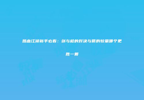 热血江湖新手必看:剑与枪的对决与箭的较量哪个更胜一筹