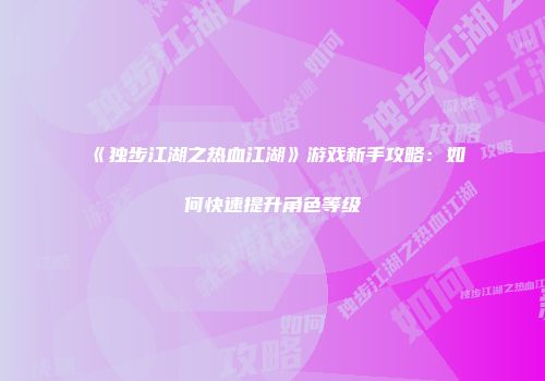 《独步江湖之热血江湖》游戏新手攻略:如何快速提升角色等级