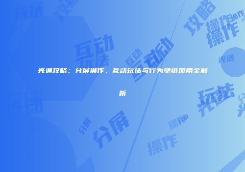 光遇攻略：分屏操作、互动玩法与行为壁纸应用全解析