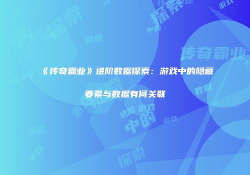 《传奇霸业》进阶数据探索：游戏中的隐藏要素与数据有何关联