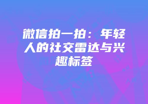 微信拍一拍：年轻人的社交雷达与兴趣标签