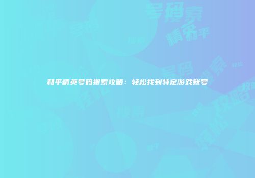 和平精英号码搜索攻略：轻松找到特定游戏账号