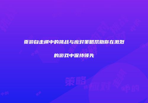 页游自走棋中的挑战与应对策略帮助你在激烈的游戏中保持领先