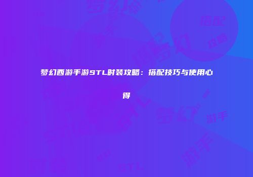 梦幻西游手游STL时装攻略：搭配技巧与使用心得