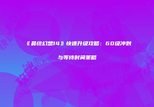 《最终幻想14》快速升级攻略：60级冲刺与等待时间策略