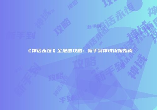 《神话永恒》全地图攻略：新手到神域终极指南