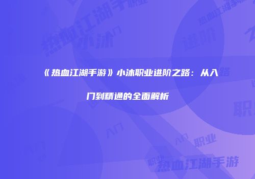 《热血江湖手游》小沐职业进阶之路：从入门到精通的全面解析