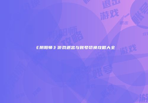 《阴阳师》游戏退出与账号切换攻略大全