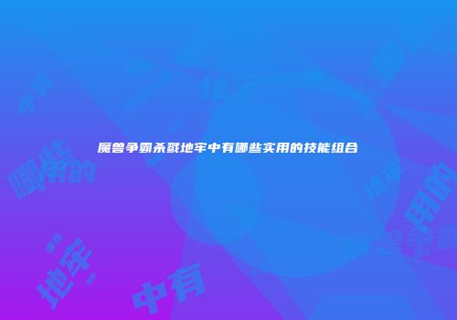魔兽争霸杀戮地牢中有哪些实用的技能组合