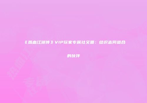 《热血江湖传》VIP玩家专属社交圈：结识志同道合的伙伴