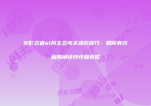 火影忍者ol风主忍考关进阶技巧：如何有效利用角色特性和连招