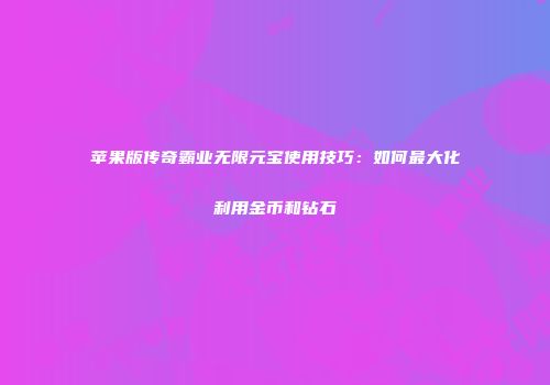 苹果版传奇霸业无限元宝使用技巧：如何最大化利用金币和钻石