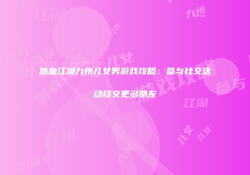 热血江湖九州儿女男游戏攻略：参与社交活动结交更多朋友