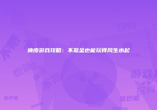 换皮游戏攻略：不氪金也能玩得风生水起