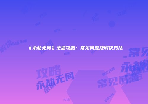 《永劫无间》录播攻略：常见问题及解决方法