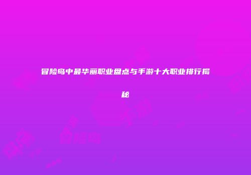 冒险岛中最华丽职业盘点与手游十大职业排行揭秘