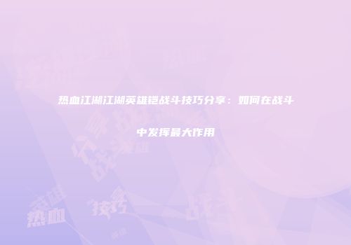 热血江湖江湖英雄铠战斗技巧分享：如何在战斗中发挥最大作用