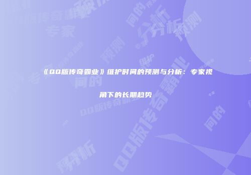《QQ版传奇霸业》维护时间的预测与分析：专家视角下的长期趋势