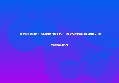 《传奇霸业》时间管理技巧：有效规划时间确保元宝的稳定收入