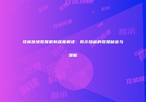攻城掠地觉醒机制深度解读：揭示隐藏的觉醒秘密与潜能