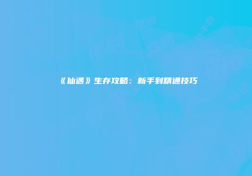 《仙遇》生存攻略：新手到精通技巧