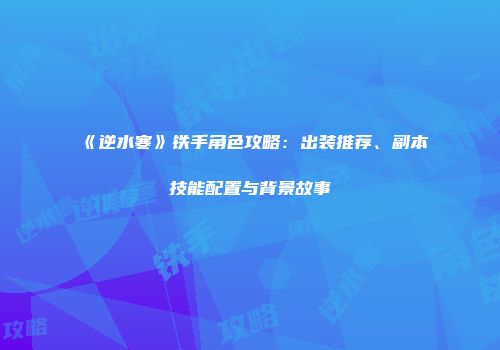 《逆水寒》铁手角色攻略：出装推荐、副本技能配置与背景故事