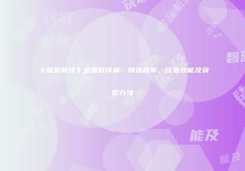 《碧蓝航线》金图纸详解：掉落概率、改造技能及获取方法