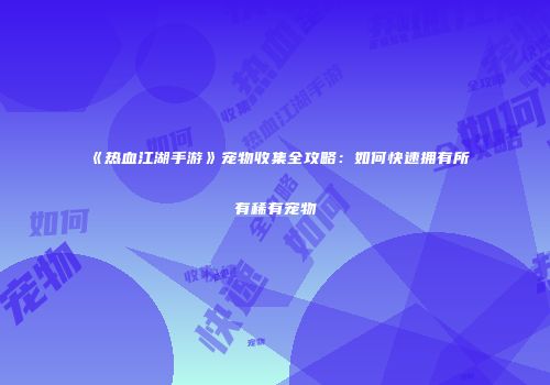《热血江湖手游》宠物收集全攻略：如何快速拥有所有稀有宠物