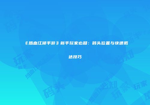 《热血江湖手游》新手玩家必知：码头位置与快速抵达技巧