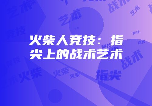 火柴人竞技：指尖上的战术艺术