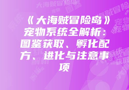 《大海贼冒险岛》宠物系统全解析：图鉴获取、孵化配方、进化与注意事项