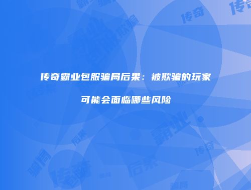 传奇霸业包服骗局后果：被欺骗的玩家可能会面临哪些风险