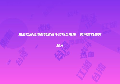热血江湖台湾服务器战斗技巧全解析:如何高效击败敌人