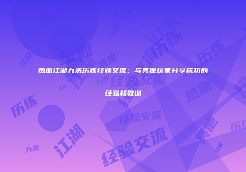 热血江湖九洗历练经验交流：与其他玩家分享成功的经验和教训