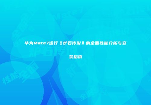 华为Mate7运行《炉石传说》的全面性能分析与安装指南