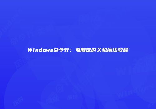 Windows命令行：电脑定时关机魔法教程