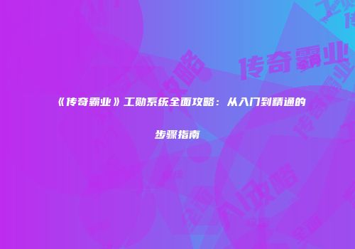 《传奇霸业》工勋系统全面攻略：从入门到精通的步骤指南
