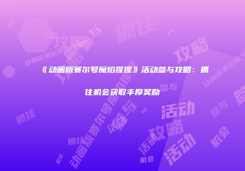 《动画版赛尔号魔焰猩猩》活动参与攻略：抓住机会获取丰厚奖励