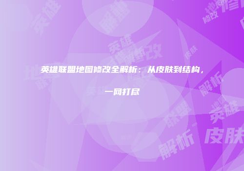 英雄联盟地图修改全解析：从皮肤到结构，一网打尽