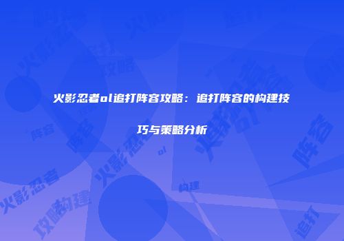 火影忍者ol追打阵容攻略：追打阵容的构建技巧与策略分析