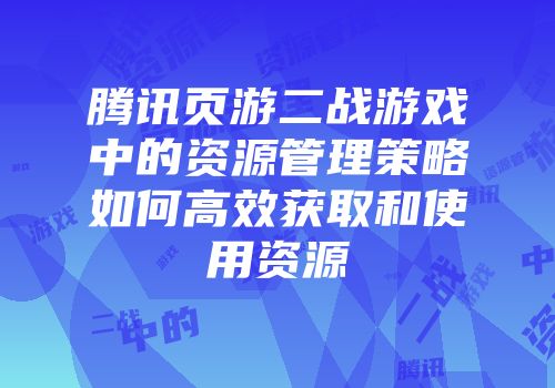 腾讯页游二战游戏中的资源管理策略如何高效获取和使用资源