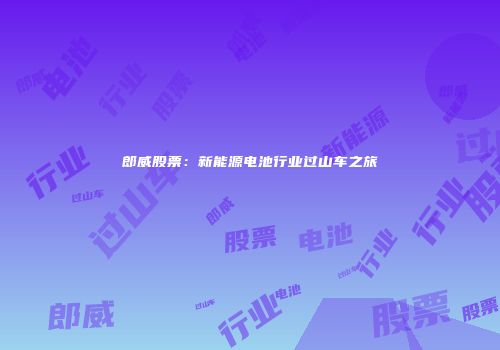 郎威股票：新能源电池行业过山车之旅