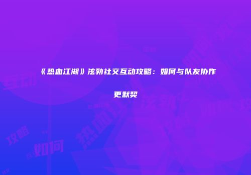 《热血江湖》泫勃社交互动攻略：如何与队友协作更默契