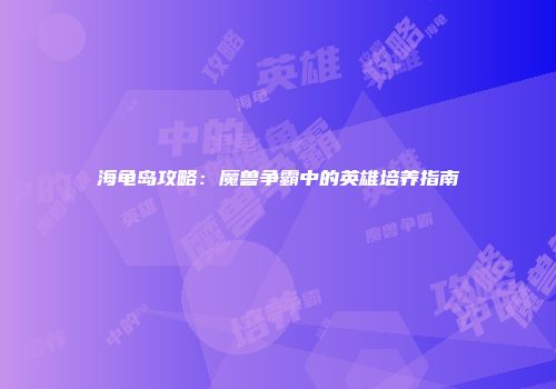 海龟岛攻略：魔兽争霸中的英雄培养指南