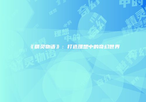 《精灵物语》：打造理想中的奇幻世界