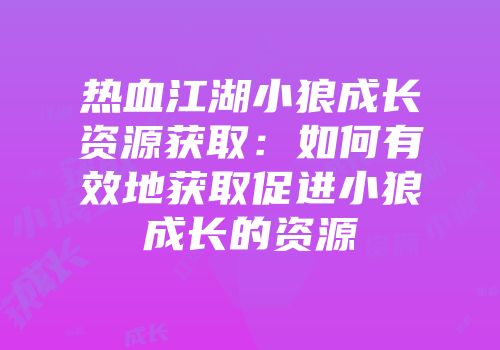 热血江湖小狼成长资源获取：如何有效地获取促进小狼成长的资源