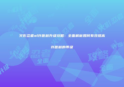 火影忍者ol许愿树升级攻略：全面解析如何有效提高许愿树的等级