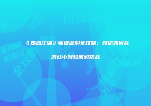 《热血江湖》师徒漏洞全攻略：教你如何在游戏中轻松应对挑战