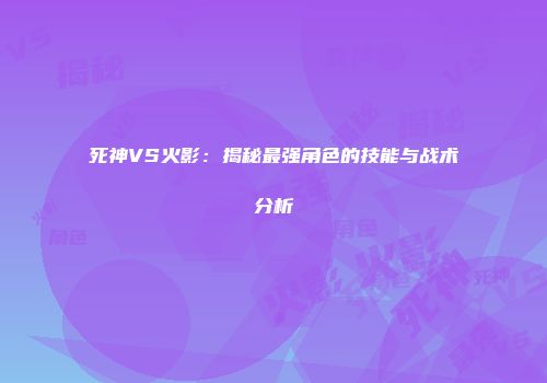 死神VS火影：揭秘最强角色的技能与战术分析