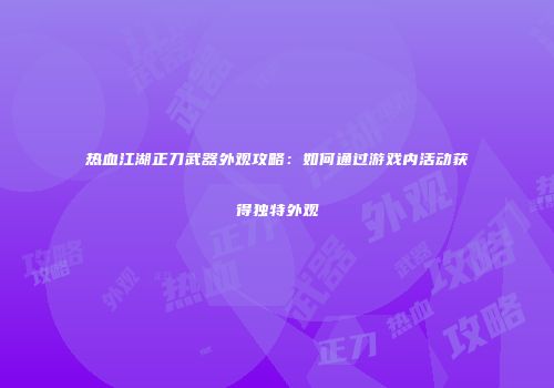 热血江湖正刀武器外观攻略：如何通过游戏内活动获得独特外观